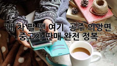 내 차 팔 땐 여기! 🚗💨 공주 의당면 중고차 판매 완전 정복